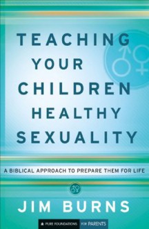 Teaching Your Children Healthy Sexuality (Pure Foundations): A Biblical Approach to Preparing Them for Life - Jim Burns