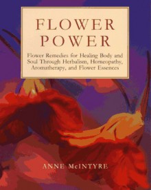 Flower Power: Flower Remedies for Healing Body and Soul Through Herbalism, Homeopathy, Aromatherapy, and Flower Essences (Henry Holt Reference Book) - Anne McIntyre, David Hoffmann