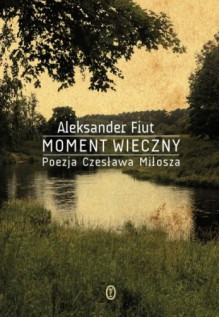 Moment wieczny. Poezja Czesława Miłosza - Aleksander Fiut