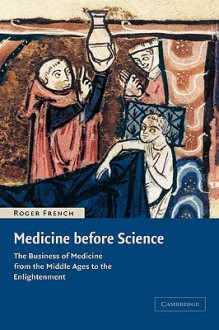 Medicine Before Science: The Business of Medicine from the Middle Ages to the Enlightenment - Roger K. French