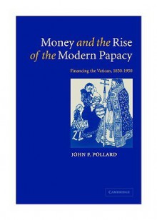 Money and the Rise of the Modern Papacy: Financing the Vatican, 1850-1950 - John F. Pollard