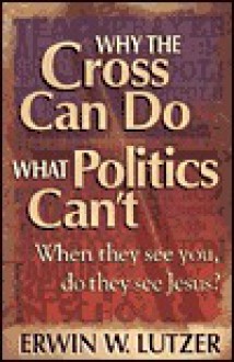 Why the Cross Can Do What Politics Can't: When They See You, Do They See Jesus? - Erwin W. Lutzer