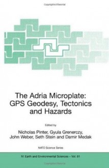 The Adria Microplate: GPS Geodesy, Tectonics and Hazards (NATO Science Series IV: Earth and Environmental Sciences) (Nato Science Series: IV: (closed)) - Nicholas Pinter, Gyula Grenerczy, John Weber, Seth Stein, Damir Medak