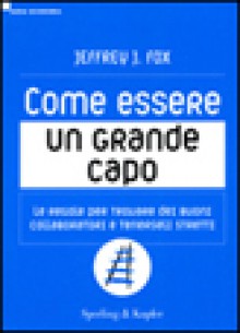 Come Essere un Grande Capo Le regole per trovare dei buoni collaboratori e tenerseli stretti - Jeffrey J. Fox, Gian Luigi Giacone