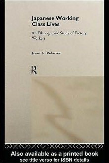 Japanese Working Class Lives: An Ethnographic Study of Factory Workers - James E. Roberson