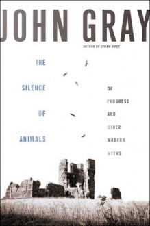 The Silence of Animals: On Progress and Other Modern Myths - John Nicholas Gray