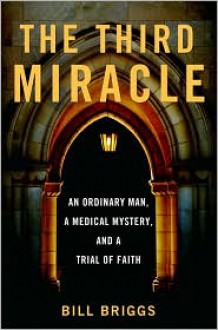 The Third Miracle: An Ordinary Man, a Medical Mystery, and a Trial of Faith - Bill Briggs