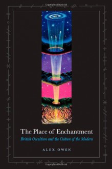 The Place of Enchantment: British Occultism and the Culture of the Modern - Alex Owen