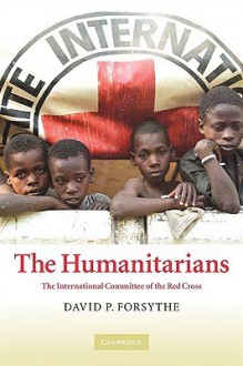 The Humanitarians: The International Committee of the Red Cross - David P. Forsythe