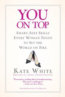 You On Top: Smart, Sexy Skills Every Woman Needs to Set the World on Fire - Kate White