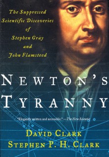 Newton's Tyranny: The Suppressed Scientific Discoveries of Stephen Gray and John Flamsteed - David H. Clark, Stephen P.H. Clark