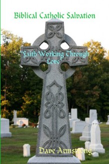 Biblical Catholic Salvation: "Faith Working Through Love" - Dave Armstrong