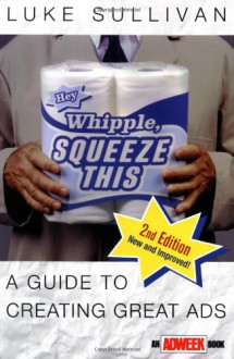 Hey, Whipple, Squeeze This: A Guide to Creating Great Ads - Luke Sullivan