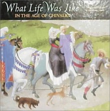 What Life Was Like In the Age of Chivalry: Medieval Europe, AD 800-1500 - Time-Life Books