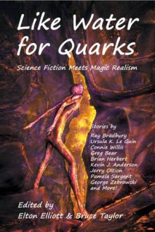 Like Water for Quarks - Ray Bradbury, Greg Bear, Ursula K. Le Guin, Alan M. Clark, Connie Willis, Bruce Taylor, Jay Lake, Jason V. Brock, Elton Elliott