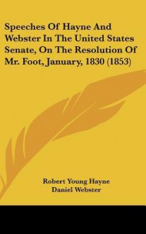 Speeches of Hayne and Webster in the United States Senate, on the Resolution of Mr. Foot, January, 1830 (1853) - Robert Young Hayne, Daniel Webster