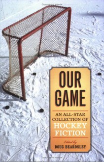 Our Game: An All-Star Collection of Hockey Fiction - Doug Beardsley