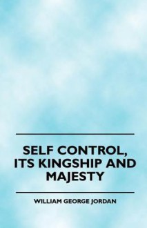 Self Control, Its Kingship and Majesty - William George Jordan