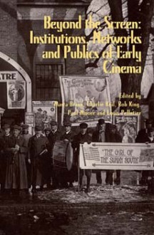 Beyond the Screen: Institutions, Networks, and Publics of Early Cinema - Marta Braun, Charles Keil, Rob King