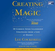 Creating Magic: 10 Common Sense Leadership Strategies from a Life at Disney - Lee Cockerell