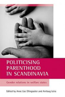 Politicising parenthood in Scandinavia: Gender relations in welfare states - Anne Lise Ellingsaeter, Arnlaug Leira, Jon Kvist, Johan Fritzell