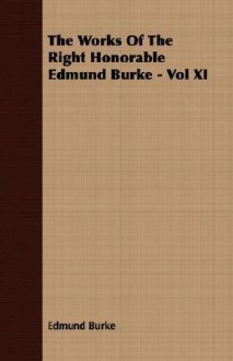 The Works of the Right Honorable Edmund Burke - Vol XI - Edmund Burke