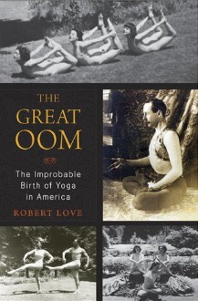 The Great Oom: The Improbable Birth of Yoga in America - Robert Love