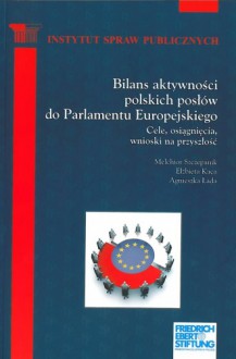 Bilans aktywności polskich posłów do Parlamentu Europejskiego. Cele, osiągnięcia, wnioski na przyszłość - Agnieszka Łada, Melchior Szczepanik, Elżbieta Kaca