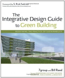 The Integrative Design Guide to Green Building: Redefining the Practice of Sustainability - William Reed, 7group, John Boecker, Bill Reed