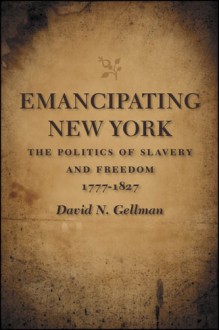 Emancipating New York: The Politics Of Slavery And Freedom, 1777 1827 - David N. Gellman