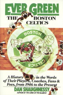 Ever Green The Boston Celtics: A History in the Words of Their Players, Coaches, Fans and Foes, from 1946 to the Present - Dan Shaughnessy