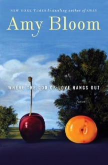 Where the God of Love Hangs Out: Fiction - Amy Bloom