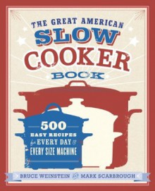 The Great American Slow Cooker Book: 500 Easy Recipes for Every Day and Every Size Machine - Bruce Weinstein, Mark Scarbrough