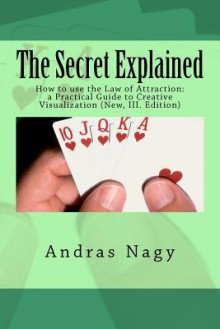 The Secret Explained How to use the Law of Attraction a Practical Guide to Creative Visualization - Andras Nagy