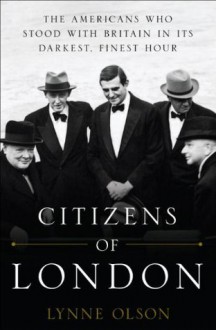 Citizens of London: The Americans Who Stood with Britain in Its Darkest, Finest Hour - Lynne Olson