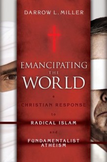 Emancipating the World: A Christian Response to Radical Islam and Fundamentalist Atheism - Darrow L. Miller