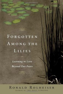 Forgotten Among the Lilies: Learning to Love Beyond Our Fears - Ronald Rolheiser