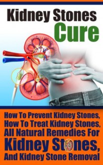 Kidney Stones Cure - How To Prevent Kidney Stones, How To Treat Kidney Stones, All Natural Remedies For Kidney Stones, And Kidney Stone Removal (kidney ... kidney stones home all natural treatment) - Ace McCloud