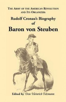 Biography of Baron Von Steuben, the Army of the American Revolution and Its Organizer: Rudolf Cronau's Biography of Baron Von Steuben - Rudolf Cronau