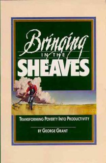 Bringing In The Sheaves: Transforming Poverty Into Productivity - George Grant