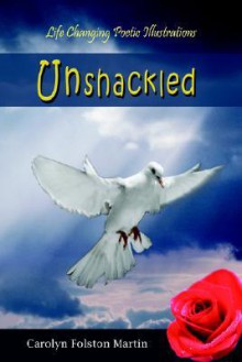 Unshackled: Life Changing Poetic Illustrations - Carolyn Martin