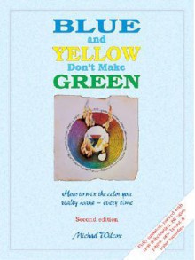 Blue and Yellow Don't Make Green: How to Mix the Color You Really Want- Every Time - Michael Wilcox