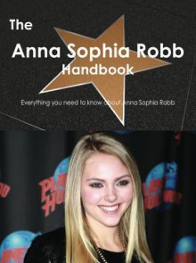 The Anna Sophia Robb Handbook - Everything You Need to Know about Anna Sophia Robb - Emily Smith