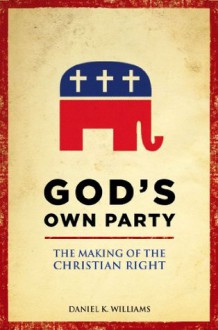 God's Own Party: The Making of the Christian Right - Daniel Williams