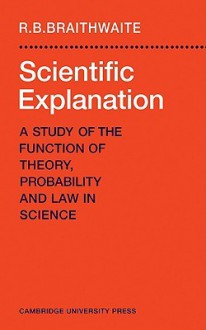 Scientific Explanation: A Study of the Function of Theory, Probability and Law in Science - Richard Bevan Braithwaite