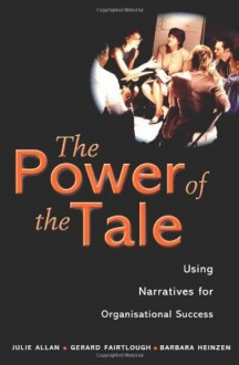 The Power of the Tale: Using Narratives for Organisational Success - Julie Allan, Gerard Fairtlough, Barbara Heinzen