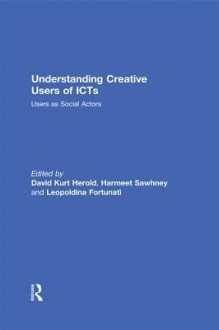 Understanding Creative Users of Icts: Users as Social Actors - David Kurt Herold, Harmeet Sawhney, Leopoldina Fortunati