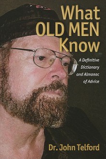 What Old Men Know: A Definitive Dictionary and Almanac of Advice - John Telford