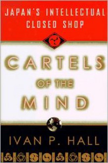 Cartels of the Mind: Japan's Intellectual Closed Shop - Ivan P. Hall