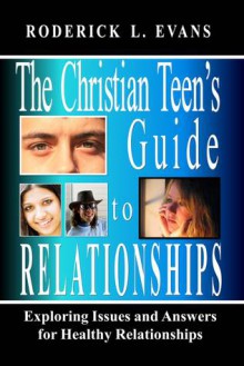 The Christian Teen's Guide To Relationships: Exploring Issues And Answers For Healthy Relationships - Roderick L. Evans